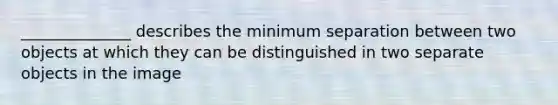 ______________ describes the minimum separation between two objects at which they can be distinguished in two separate objects in the image