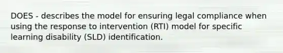 DOES - describes the model for ensuring legal compliance when using the response to intervention (RTI) model for specific learning disability (SLD) identification.