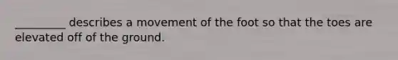 _________ describes a movement of the foot so that the toes are elevated off of the ground.