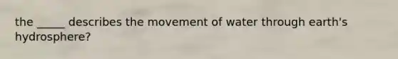 the _____ describes the movement of water through earth's hydrosphere?