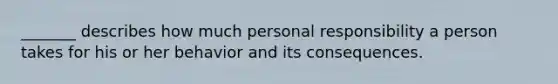 _______ describes how much personal responsibility a person takes for his or her behavior and its consequences.