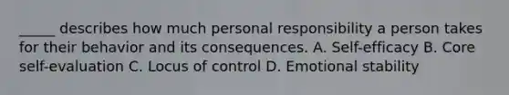 _____ describes how much personal responsibility a person takes for their behavior and its consequences. A. Self-efficacy B. Core self-evaluation C. Locus of control D. Emotional stability