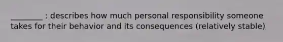 ________ : describes how much personal responsibility someone takes for their behavior and its consequences (relatively stable)