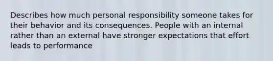 Describes how much personal responsibility someone takes for their behavior and its consequences. People with an internal rather than an external have stronger expectations that effort leads to performance