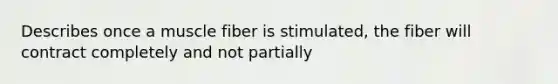 Describes once a muscle fiber is stimulated, the fiber will contract completely and not partially