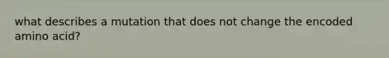 what describes a mutation that does not change the encoded amino acid?