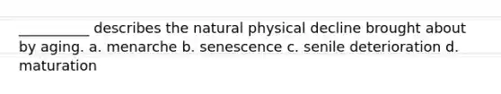 __________ describes the natural physical decline brought about by aging. a. menarche b. senescence c. senile deterioration d. maturation