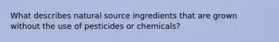 What describes natural source ingredients that are grown without the use of pesticides or chemicals?