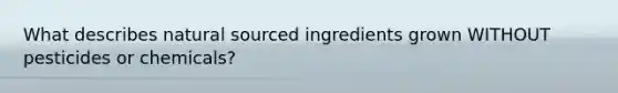 What describes natural sourced ingredients grown WITHOUT pesticides or chemicals?