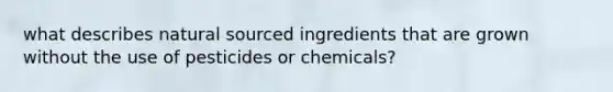 what describes natural sourced ingredients that are grown without the use of pesticides or chemicals?