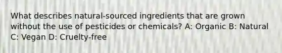 What describes natural-sourced ingredients that are grown without the use of pesticides or chemicals? A: Organic B: Natural C: Vegan D: Cruelty-free