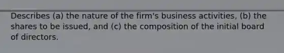 Describes (a) the nature of the firm's business activities, (b) the shares to be issued, and (c) the composition of the initial board of directors.