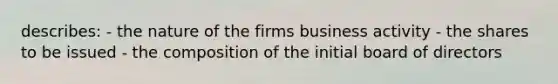 describes: - the nature of the firms business activity - the shares to be issued - the composition of the initial board of directors