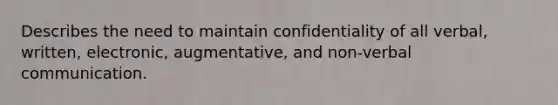 Describes the need to maintain confidentiality of all verbal, written, electronic, augmentative, and non-verbal communication.