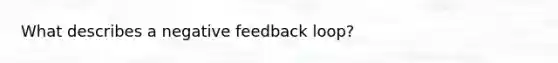 What describes a negative feedback loop?