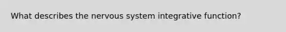 What describes the nervous system integrative function?