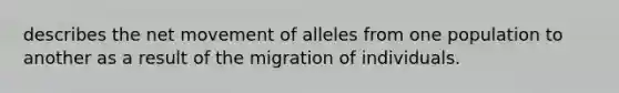 describes the net movement of alleles from one population to another as a result of the migration of individuals.