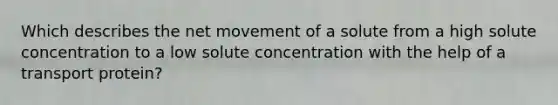 Which describes the net movement of a solute from a high solute concentration to a low solute concentration with the help of a transport protein?