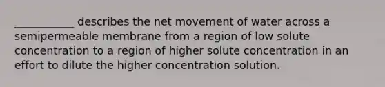 ___________ describes the net movement of water across a semipermeable membrane from a region of low solute concentration to a region of higher solute concentration in an effort to dilute the higher concentration solution.