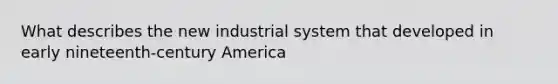 What describes the new industrial system that developed in early nineteenth-century America