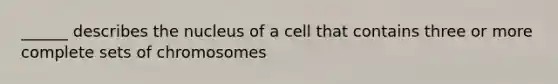 ______ describes the nucleus of a cell that contains three or more complete sets of chromosomes