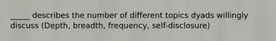 _____ describes the number of different topics dyads willingly discuss (Depth, breadth, frequency, self-disclosure)