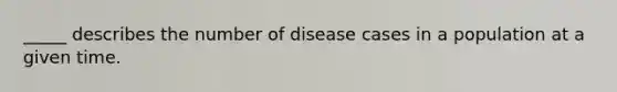 _____ describes the number of disease cases in a population at a given time.