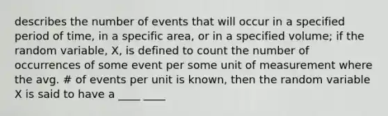 describes the number of events that will occur in a specified period of time, in a specific area, or in a specified volume; if the random variable, X, is defined to count the number of occurrences of some event per some unit of measurement where the avg. # of events per unit is known, then the random variable X is said to have a ____ ____