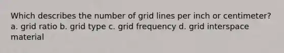 Which describes the number of grid lines per inch or centimeter? a. grid ratio b. grid type c. grid frequency d. grid interspace material