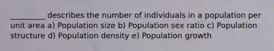 _________ describes the number of individuals in a population per unit area a) Population size b) Population sex ratio c) Population structure d) Population density e) Population growth