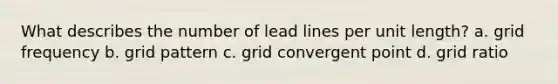 What describes the number of lead lines per unit length? a. grid frequency b. grid pattern c. grid convergent point d. grid ratio