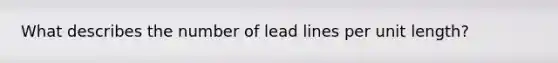 What describes the number of lead lines per unit length?