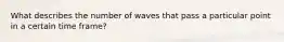 What describes the number of waves that pass a particular point in a certain time frame?