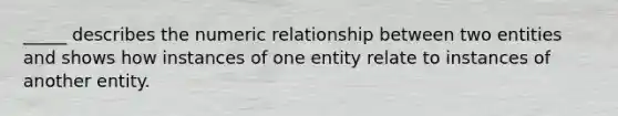 _____ describes the numeric relationship between two entities and shows how instances of one entity relate to instances of another entity. ​