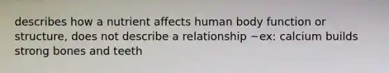 describes how a nutrient affects human body function or structure, does not describe a relationship ~ex: calcium builds strong bones and teeth