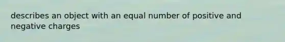 describes an object with an equal number of positive and negative charges