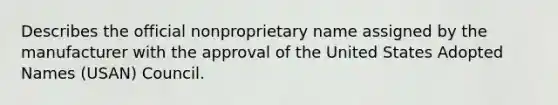 Describes the official nonproprietary name assigned by the manufacturer with the approval of the United States Adopted Names (USAN) Council.