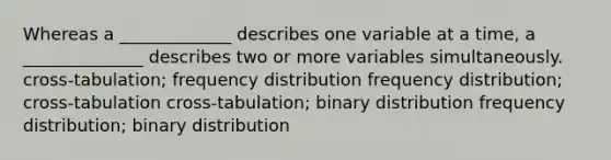 Whereas a _____________ describes one variable at a time, a ______________ describes two or more variables simultaneously. cross-tabulation; frequency distribution frequency distribution; cross-tabulation cross-tabulation; binary distribution frequency distribution; binary distribution