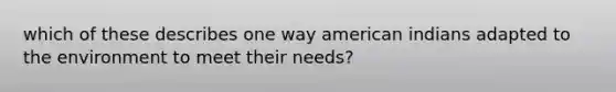 which of these describes one way american indians adapted to the environment to meet their needs?