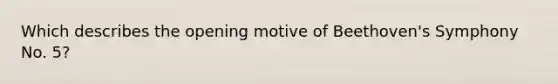 Which describes the opening motive of Beethoven's Symphony No. 5?