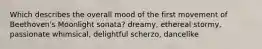 Which describes the overall mood of the first movement of Beethoven's Moonlight sonata? dreamy, ethereal stormy, passionate whimsical, delightful scherzo, dancelike