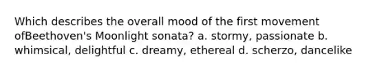 Which describes the overall mood of the first movement ofBeethoven's Moonlight sonata? a. stormy, passionate b. whimsical, delightful c. dreamy, ethereal d. scherzo, dancelike