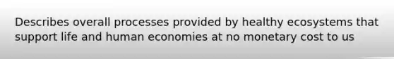 Describes overall processes provided by healthy ecosystems that support life and human economies at no monetary cost to us