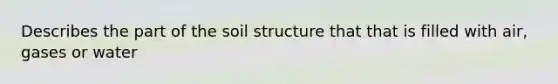 Describes the part of the soil structure that that is filled with air, gases or water