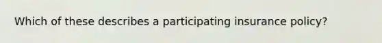 Which of these describes a participating insurance policy?