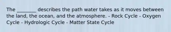 The ________ describes the path water takes as it moves between the land, the ocean, and the atmosphere. - Rock Cycle - Oxygen Cycle - Hydrologic Cycle - Matter State Cycle