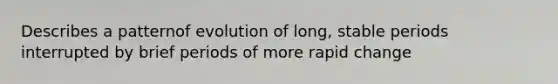 Describes a patternof evolution of long, stable periods interrupted by brief periods of more rapid change