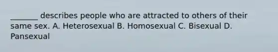 _______ describes people who are attracted to others of their same sex. A. Heterosexual B. Homosexual C. Bisexual D. Pansexual