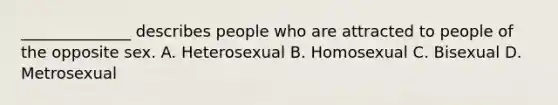 ______________ describes people who are attracted to people of the opposite sex. A. Heterosexual B. Homosexual C. Bisexual D. Metrosexual