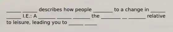 ______ ______ describes how people ________ to a change in ______ ______ I.E.: A _______ ______ _______ the ________ __ _______ relative to leisure, leading you to ______ _____